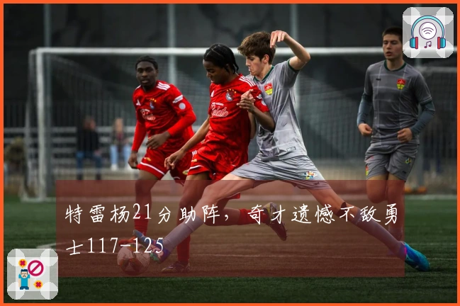 特雷杨21分助阵，奇才遗憾不敌勇士117-125