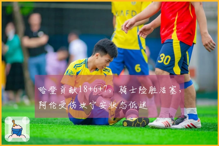 哈登贡献18+6+7，骑士险胜活塞，阿伦受伤坎宁安状态低迷