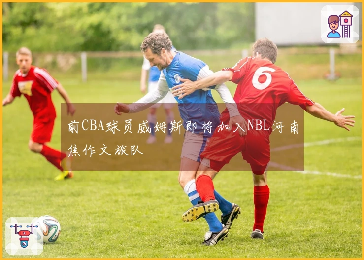 前CBA球员威姆斯即将加入NBL河南焦作文旅队