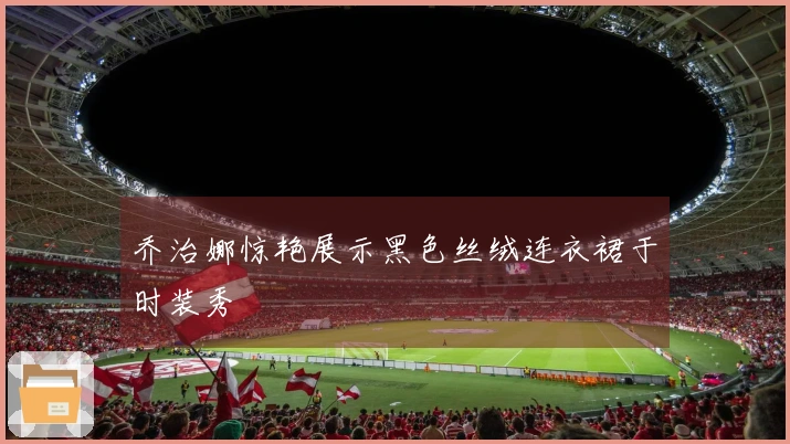 乔治娜惊艳展示黑色丝绒连衣裙于时装秀