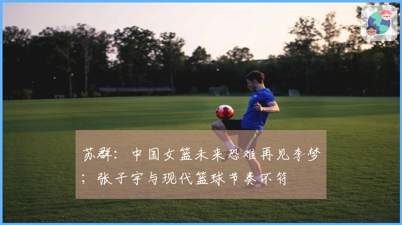 苏群：中国女篮未来恐难再见李梦；张子宇与现代篮球节奏不符