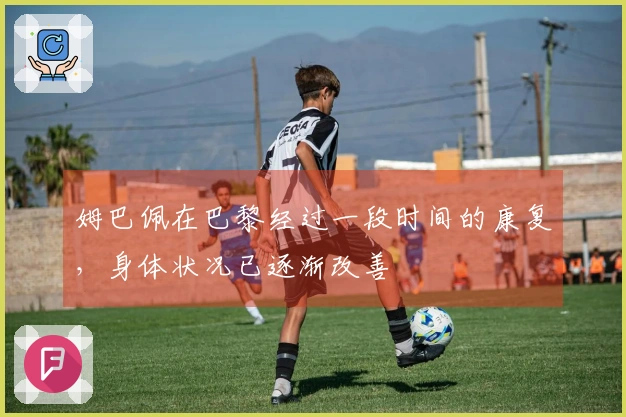 姆巴佩在巴黎经过一段时间的康复，身体状况已逐渐改善