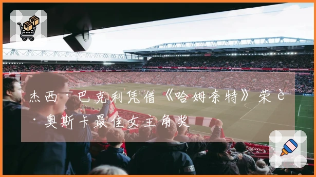 杰西·巴克利凭借《哈姆奈特》荣获奥斯卡最佳女主角奖