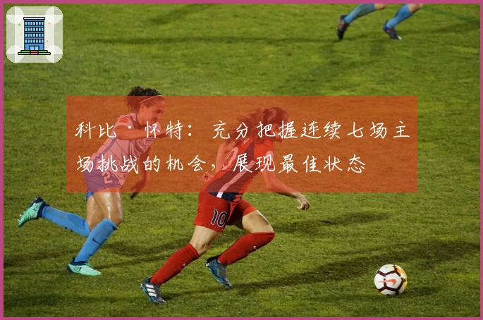 科比·怀特：充分把握连续七场主场挑战的机会，展现最佳状态