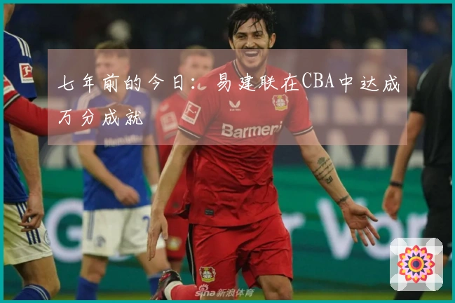 七年前的今日：易建联在CBA中达成万分成就