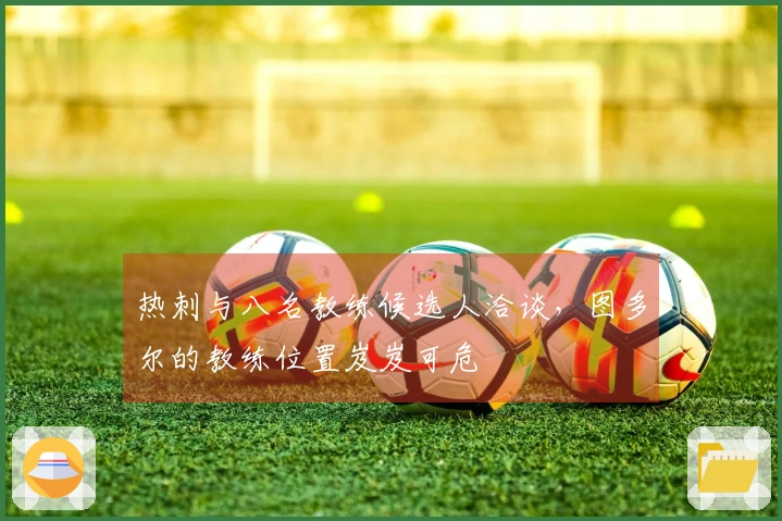 热刺与八名教练候选人洽谈，图多尔的教练位置岌岌可危