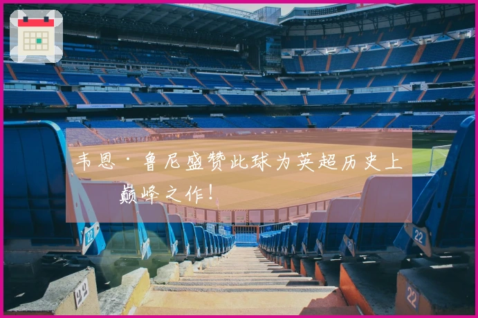 韦恩·鲁尼盛赞此球为英超历史上的巅峰之作！