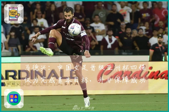 马德兴：中国女足晋级亚洲杯四强仅为完成基本目标，并非保障成功