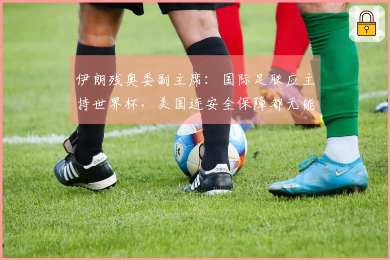 伊朗残奥委副主席：国际足联应主持世界杯，美国连安全保障都无能为力